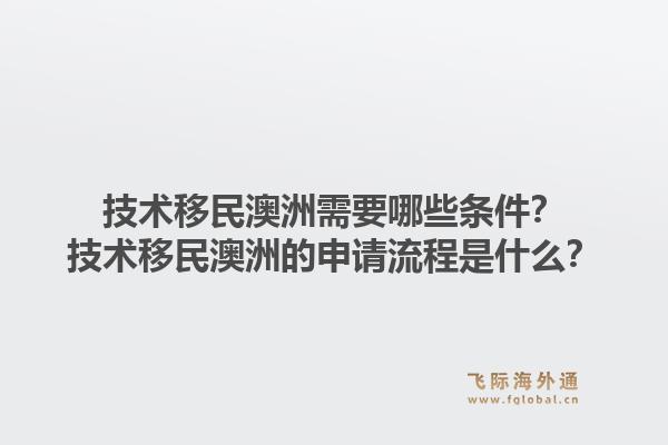 技术移民澳洲需要哪些条件？技术移民澳洲的申请流程是什么？1.jpg