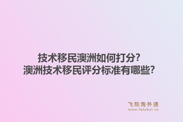 技术移民澳洲如何打分?澳洲技术移民评分标准有哪些?1.jpg