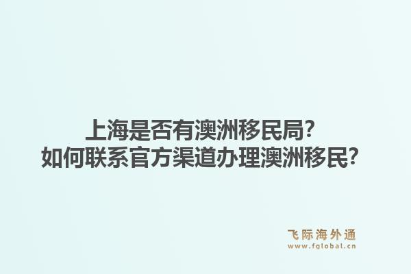上海是否有澳洲移民局？如何联系官方渠道办理澳洲移民？1.jpg