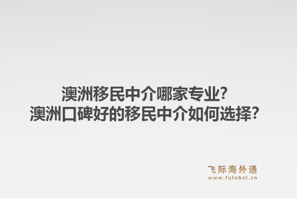 澳洲移民中介哪家专业？澳洲口碑好的移民中介如何选择？1.jpg