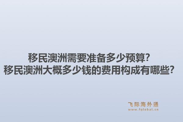 移民澳洲需要准备多少预算？移民澳洲大概多少钱的费用构成有哪些？1.jpg