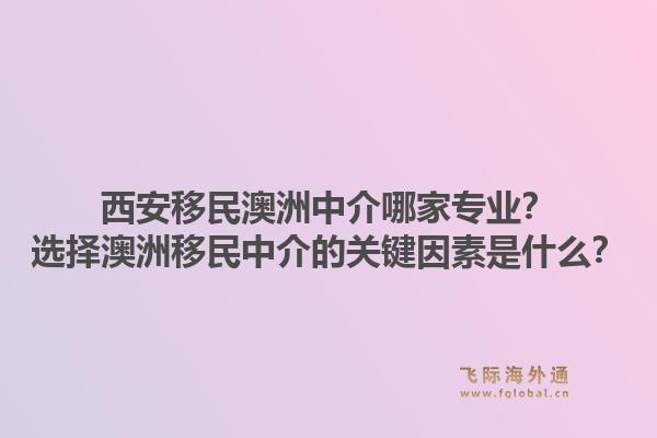 西安移民澳洲中介哪家专业？选择澳洲移民中介的关键因素是什么？1.jpg