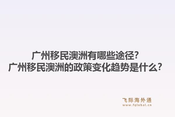广州移民澳洲有哪些途径？广州移民澳洲的政策变化趋势是什么？1.jpg