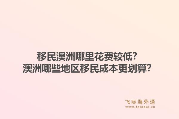 移民澳洲哪里花费较低？澳洲哪些地区移民成本更划算？1.jpg