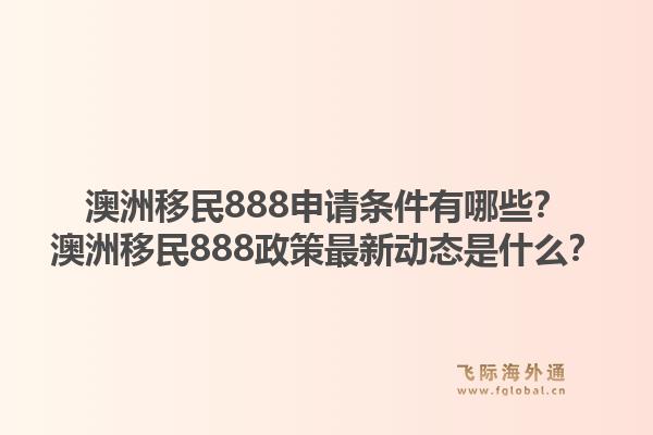 澳洲移民888申请条件有哪些？澳洲移民888政策最新动态是什么？1.jpg