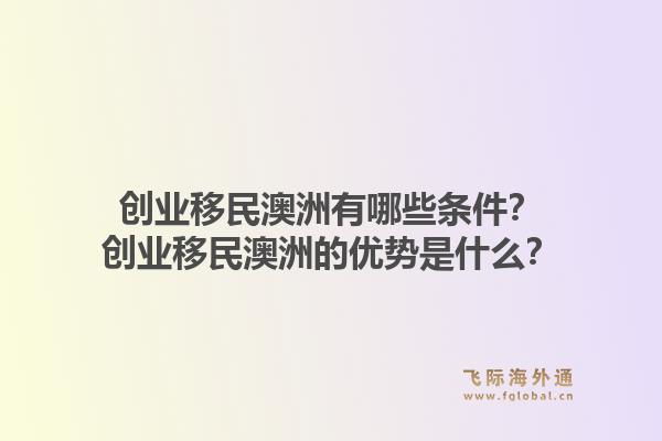 创业移民澳洲有哪些条件?创业移民澳洲的优势是什么?1.jpg