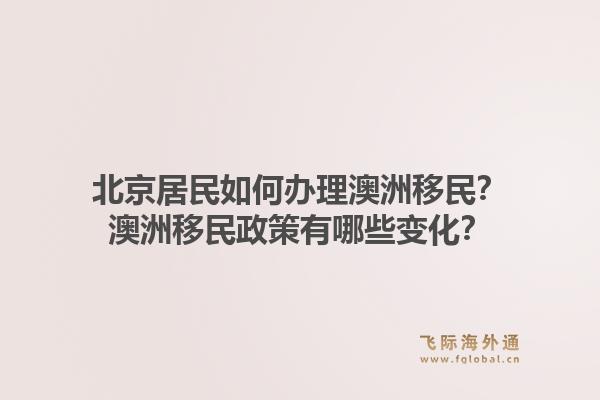 北京居民如何办理澳洲移民？澳洲移民政策有哪些变化？1.jpg