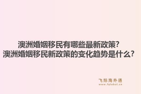 澳洲婚姻移民有哪些最新政策？澳洲婚姻移民新政策的变化趋势是什么？1.jpg