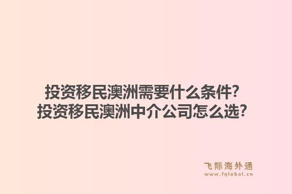 投资移民澳洲需要什么条件？投资移民澳洲中介公司怎么选？1.jpg