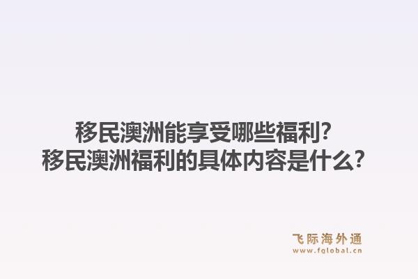 移民澳洲能享受哪些福利？移民澳洲福利的具体内容是什么？1.jpg