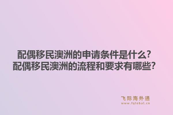配偶移民澳洲的申请条件是什么？配偶移民澳洲的流程和要求有哪些？1.jpg