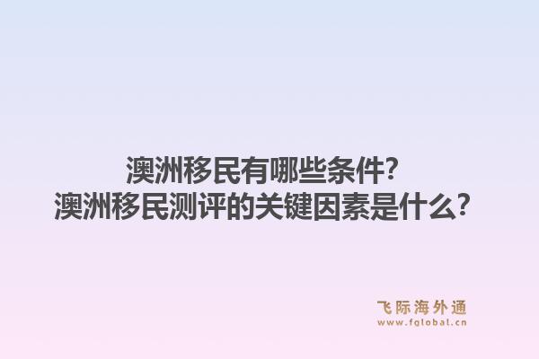 澳洲移民有哪些条件?澳洲移民测评的关键因素是什么?1.jpg