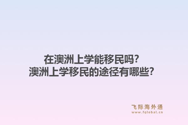 在澳洲上学能移民吗？澳洲上学移民的途径有哪些？1.jpg