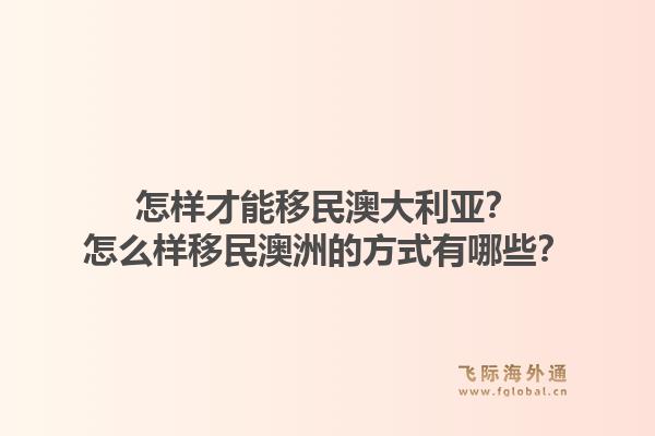 怎样才能移民澳大利亚？怎么样移民澳洲的方式有哪些？1.jpg
