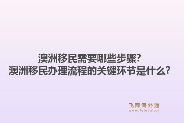 澳洲移民需要哪些步骤？澳洲移民办理流程的关键环节是什么？1.jpg