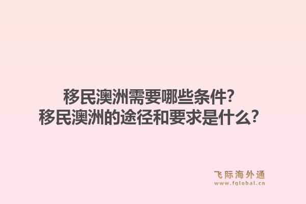 移民澳洲需要哪些条件？移民澳洲的途径和要求是什么？1.jpg