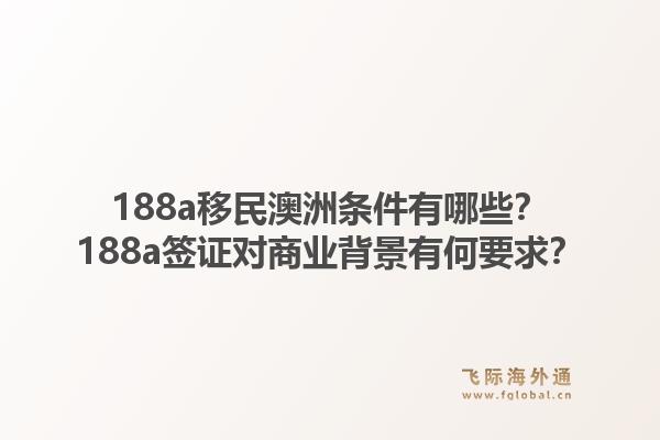188a移民澳洲条件有哪些？188a签证对商业背景有何要求？1.jpg