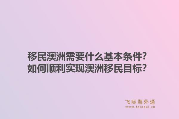 移民澳洲需要什么基本条件?如何顺利实现澳洲移民目标?1.jpg