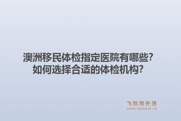 澳洲移民体检指定医院有哪些？如何选择合适的体检机构？1.jpg