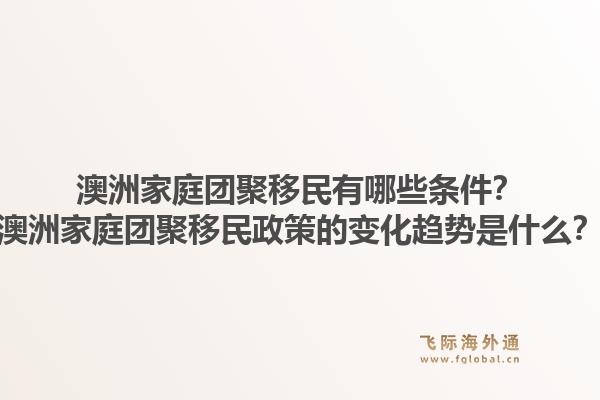 澳洲家庭团聚移民有哪些条件？澳洲家庭团聚移民政策的变化趋势是什么？1.jpg