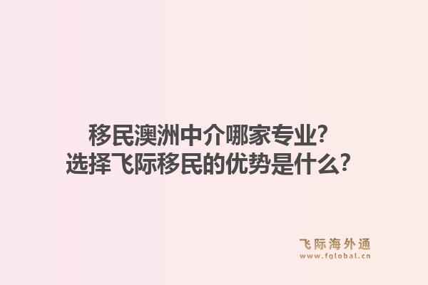 移民澳洲中介哪家专业？选择飞际移民的优势是什么？1.jpg