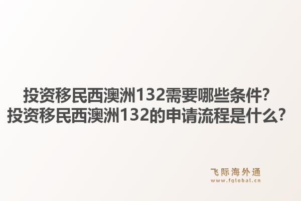 投资移民西澳洲132需要哪些条件？投资移民西澳洲132的申请流程是什么？1.jpg