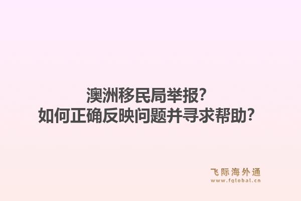 澳洲移民局举报？如何正确反映问题并寻求帮助？1.jpg