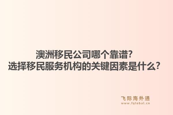 澳洲移民公司哪个靠谱？选择移民服务机构的关键因素是什么？1.jpg