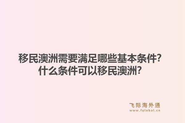 移民澳洲需要满足哪些基本条件？什么条件可以移民澳洲？