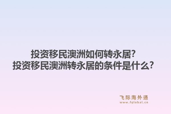 投资移民澳洲如何转永居？投资移民澳洲转永居的条件是什么？