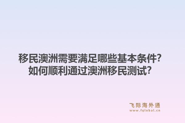 移民澳洲需要满足哪些基本条件？如何顺利通过澳洲移民测试？