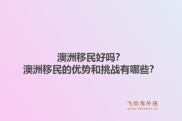 澳洲移民好吗？澳洲移民的优势和挑战有哪些？