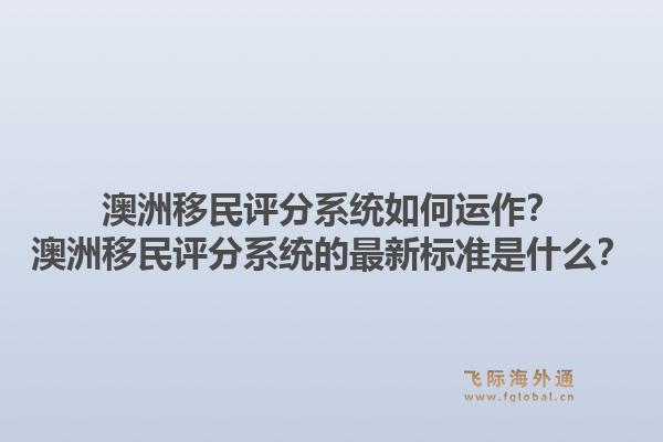 澳洲移民评分系统如何运作？澳洲移民评分系统的最新标准是什么？
