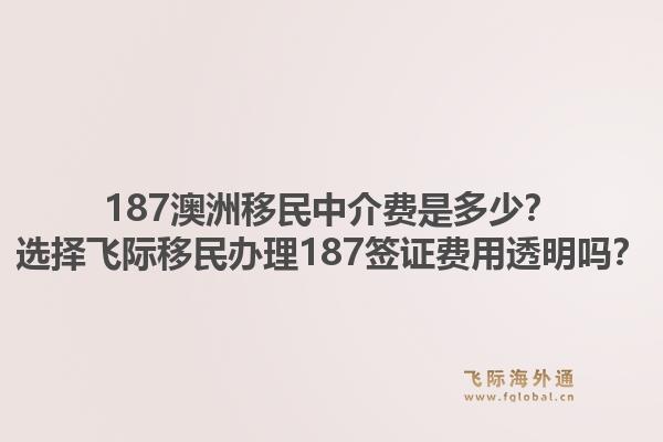 187澳洲移民中介费是多少？选择飞际移民办理187签证费用透明吗？