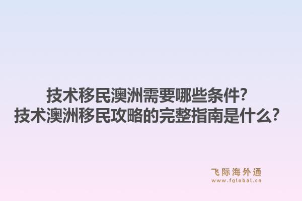 技术移民澳洲需要哪些条件？技术澳洲移民攻略的完整指南是什么？