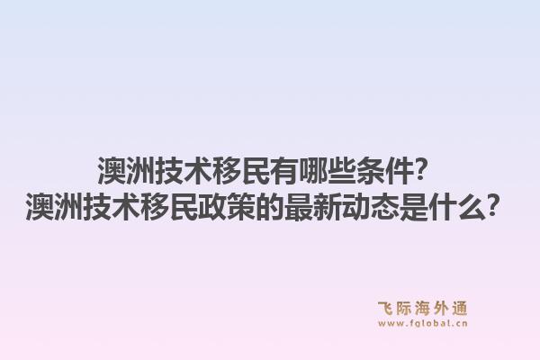 澳洲技术移民有哪些条件？澳洲技术移民政策的最新动态是什么？