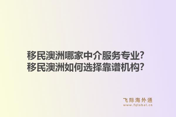 移民澳洲哪家中介服务专业？移民澳洲如何选择靠谱机构？