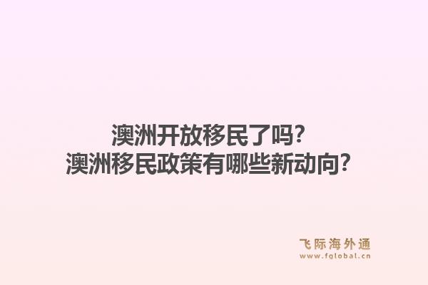 澳洲开放移民了吗？澳洲移民政策有哪些新动向？