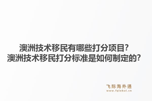 澳洲技术移民有哪些打分项目？澳洲技术移民打分标准是如何制定的？