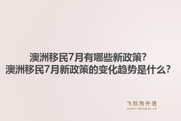 澳洲移民7月有哪些新政策？澳洲移民7月新政策的变化趋势是什么？