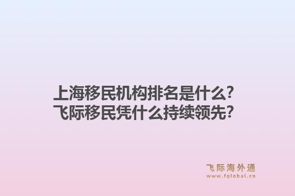 上海移民机构排名是什么？飞际移民凭什么持续领先？