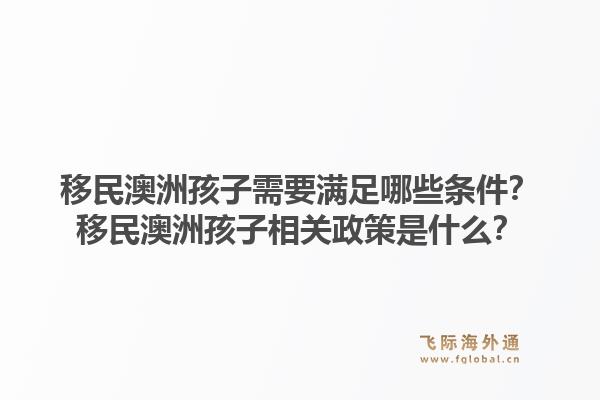 移民澳洲孩子需要满足哪些条件？移民澳洲孩子相关政策是什么？