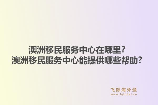 澳洲移民服务中心在哪里？澳洲移民服务中心能提供哪些帮助？
