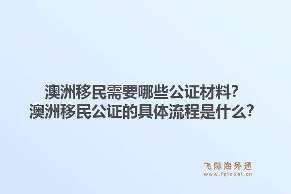 澳洲移民需要哪些公证材料？澳洲移民公证的具体流程是什么？