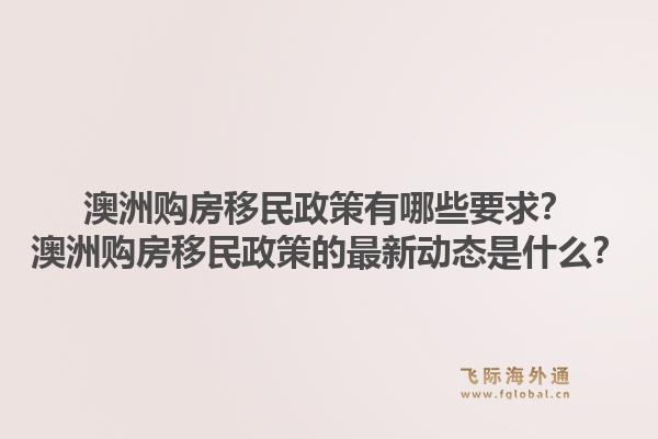 澳洲购房移民政策有哪些要求？澳洲购房移民政策的最新动态是什么？