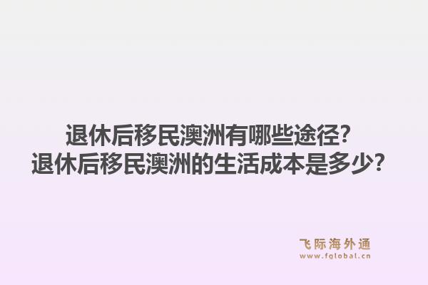退休后移民澳洲有哪些途径？退休后移民澳洲的生活成本是多少？