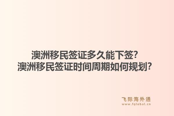 澳洲移民签证多久能下签？澳洲移民签证时间周期如何规划？