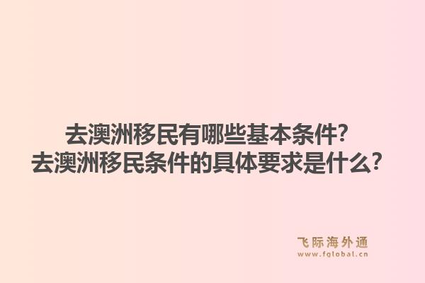 去澳洲移民有哪些基本条件？去澳洲移民条件的具体要求是什么？