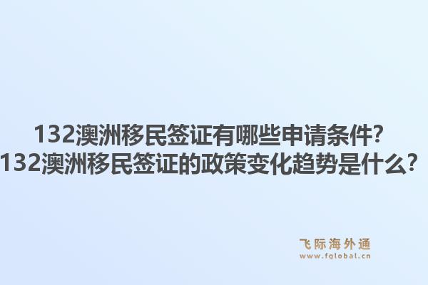 132澳洲移民签证有哪些申请条件？132澳洲移民签证的政策变化趋势是什么？