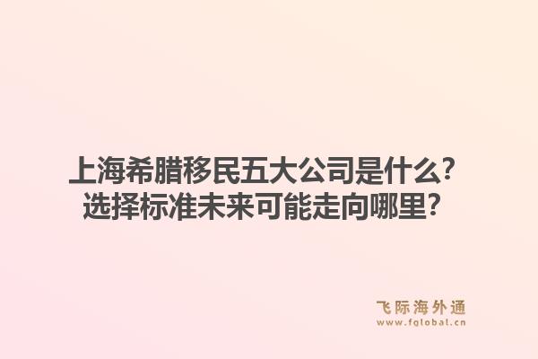 上海希腊移民五大公司是什么？选择标准未来可能走向哪里？
